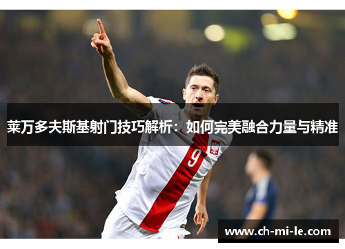 莱万多夫斯基射门技巧解析：如何完美融合力量与精准