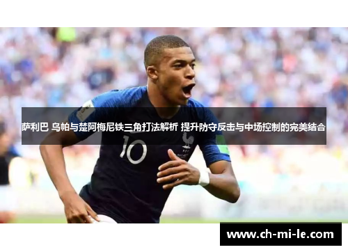 萨利巴 乌帕与楚阿梅尼铁三角打法解析 提升防守反击与中场控制的完美结合