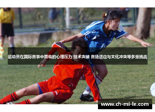 运动员在国际赛事中面临的心理压力 技术突破 赛场适应与文化冲突等多重挑战 运动员在国际赛事中面临的心理压力 技术突破 赛场适应与文化冲突等多重挑战