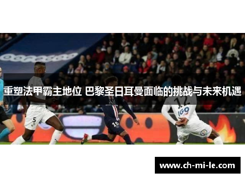 重塑法甲霸主地位 巴黎圣日耳曼面临的挑战与未来机遇