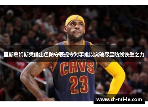 里斯詹姆斯凭借出色防守表现令对手难以突破尽显防线铁壁之力