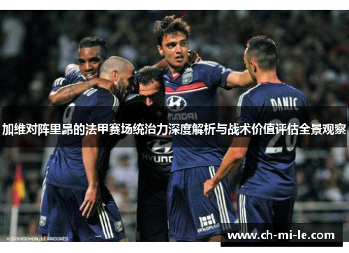加维对阵里昂的法甲赛场统治力深度解析与战术价值评估全景观察