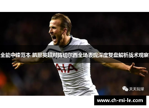 全能中锋范本 凯恩英超对阵切尔西全场表现深度复盘解析战术观察